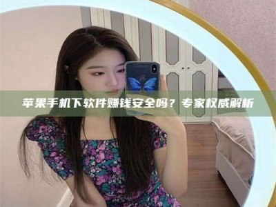 临沧苹果手机下软件赚钱安全吗？专家权威解析