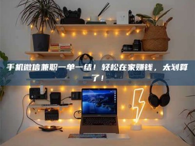 临沧手机微信兼职一单一结！轻松在家赚钱，太划算了！