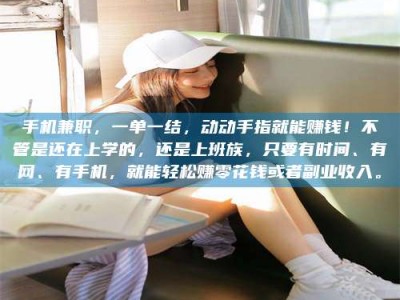 临沧手机兼职，一单一结，动动手指就能赚钱！不管是还在上学的，还是上班族，只要有时间、有网、有手机，就能轻松赚零花钱或者副业收入。