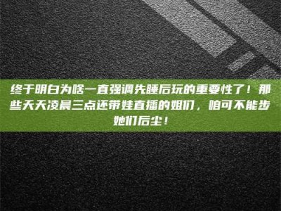 临沧终于明白为啥一直强调先睡后玩的重要性了！那些天天凌晨三点还带娃直播的姐们，咱可不能步她们后尘！