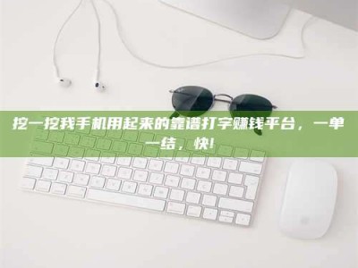 临沧挖一挖我手机用起来的靠谱打字赚钱平台，一单一结，快!