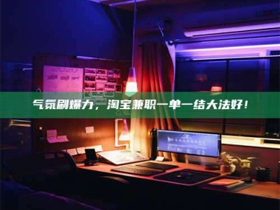 临沧气氛刷爆力，淘宝兼职一单一结大法好！