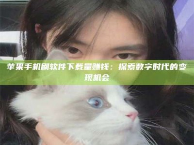 临沧苹果手机刷软件下载量赚钱：探索数字时代的变现机会