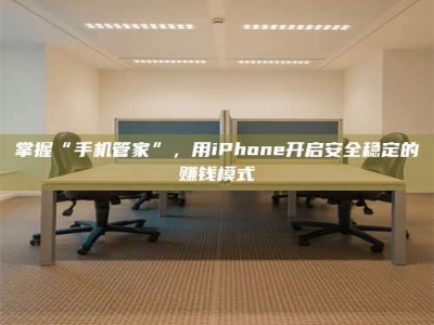 临沧掌握“手机管家”，用iPhone开启安全稳定的赚钱模式